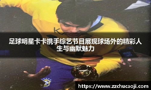 足球明星卡卡携手综艺节目展现球场外的精彩人生与幽默魅力